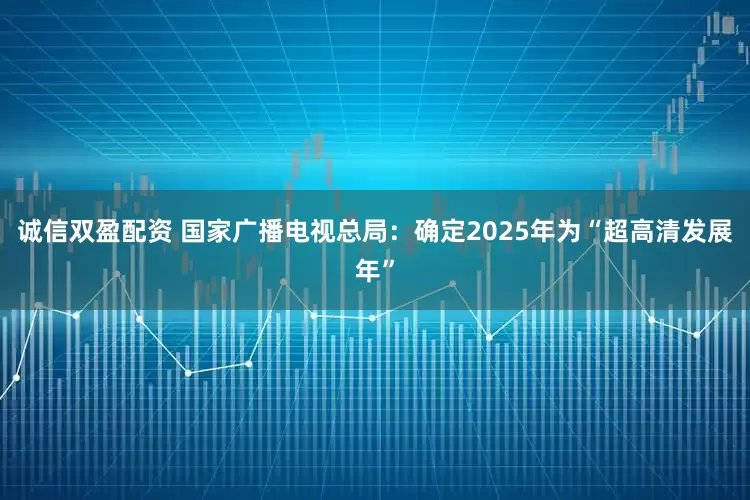 诚信双盈配资 国家广播电视总局：确定2025年为“超高清发展年”
