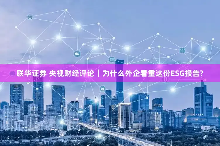 联华证券 央视财经评论｜为什么外企看重这份ESG报告?