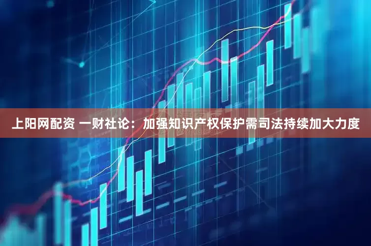 上阳网配资 一财社论：加强知识产权保护需司法持续加大力度