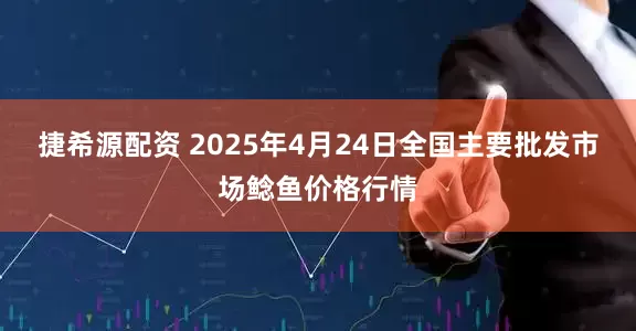 捷希源配资 2025年4月24日全国主要批发市场鲶鱼价格行情
