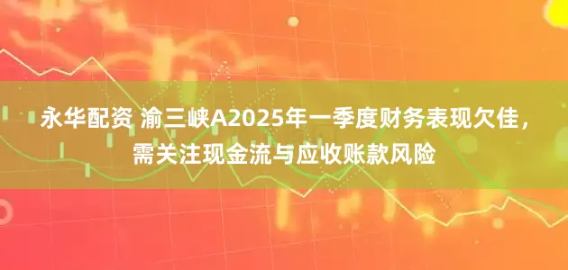 永华配资 渝三峡A2025年一季度财务表现欠佳，需关注现金流与应收账款风险
