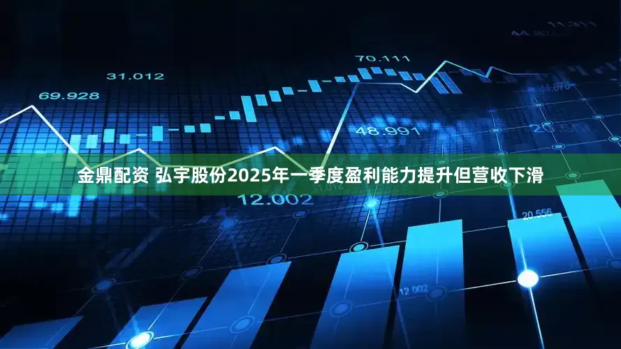 金鼎配资 弘宇股份2025年一季度盈利能力提升但营收下滑