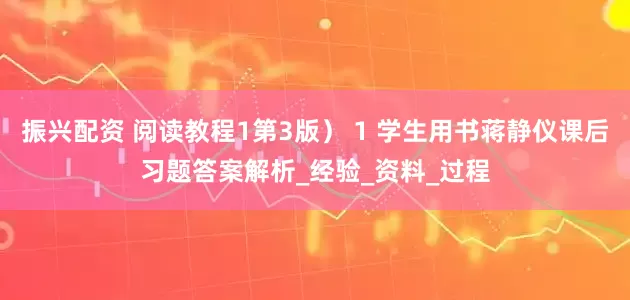 振兴配资 阅读教程1第3版） 1 学生用书蒋静仪课后习题答案解析_经验_资料_过程