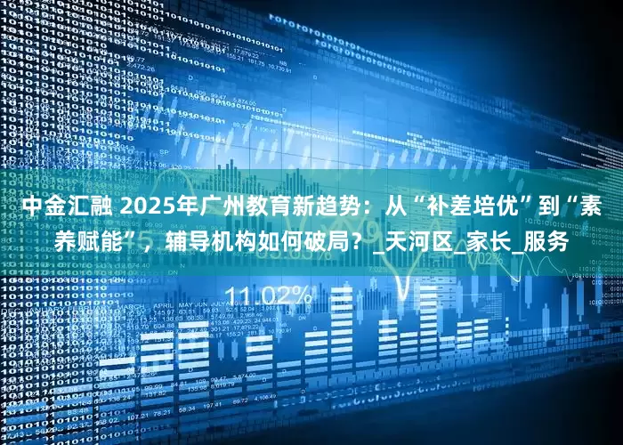 中金汇融 2025年广州教育新趋势：从“补差培优”到“素养赋能”，辅导机构如何破局？_天河区_家长_服务