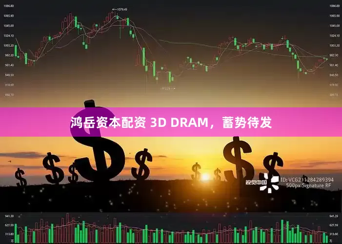 鸿岳资本配资 3D DRAM，蓄势待发