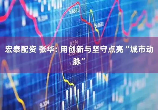 宏泰配资 张华: 用创新与坚守点亮“城市动脉”