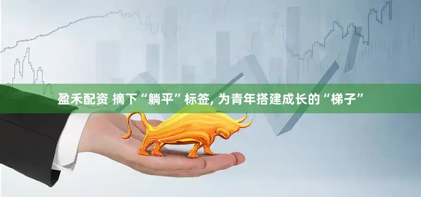 盈禾配资 摘下“躺平”标签, 为青年搭建成长的“梯子”