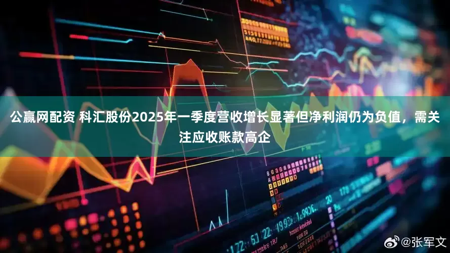 公赢网配资 科汇股份2025年一季度营收增长显著但净利润仍为负值，需关注应收账款高企