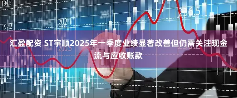 汇盈配资 ST宇顺2025年一季度业绩显著改善但仍需关注现金流与应收账款