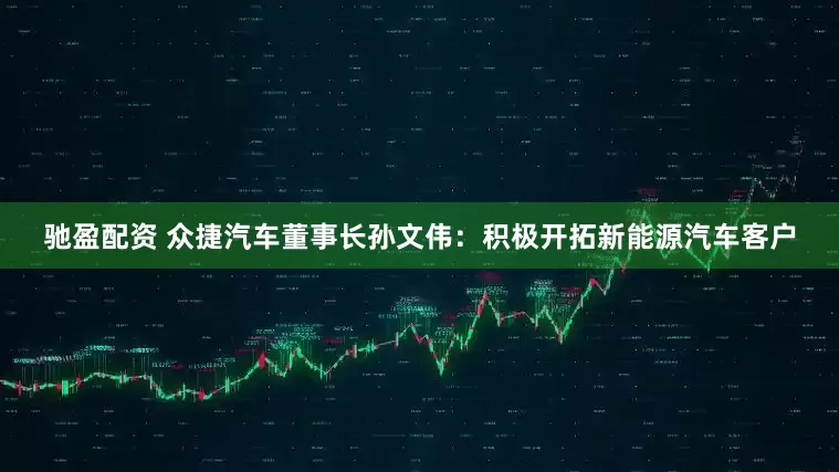 驰盈配资 众捷汽车董事长孙文伟：积极开拓新能源汽车客户