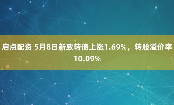 启点配资 5月8日新致转债上涨1.69%，转股溢价率10.09%