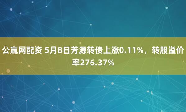 公赢网配资 5月8日芳源转债上涨0.11%，转股溢价率276.37%