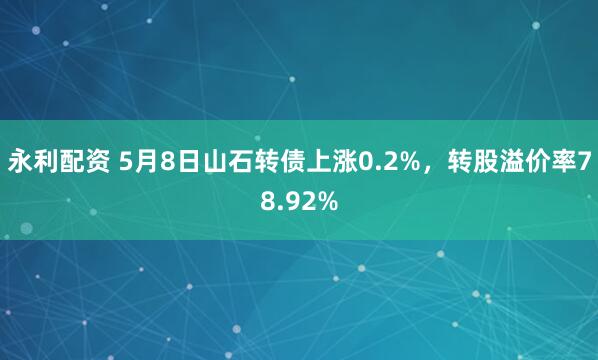永利配资 5月8日山石转债上涨0.2%，转股溢价率78.92%