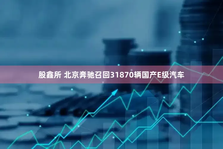 股鑫所 北京奔驰召回31870辆国产E级汽车