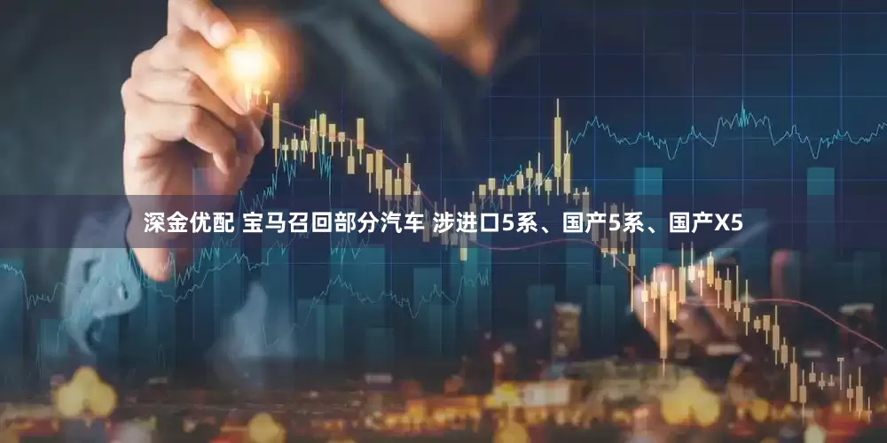 深金优配 宝马召回部分汽车 涉进口5系、国产5系、国产X5