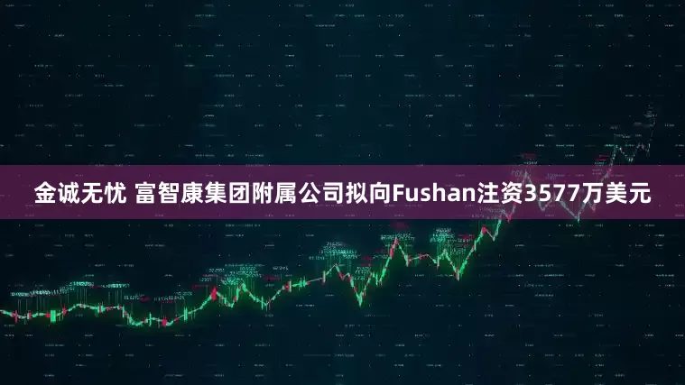 金诚无忧 富智康集团附属公司拟向Fushan注资3577万美元
