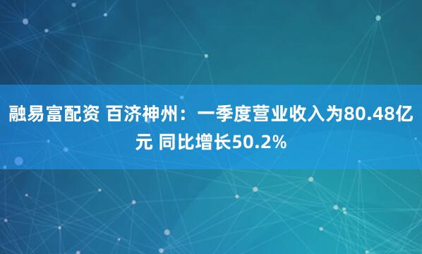 融易富配资 百济神州：一季度营业收入为80.48亿元 同比增长50.2%