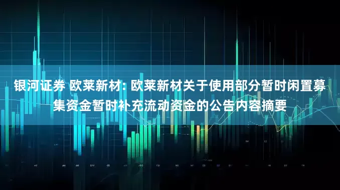 银河证券 欧莱新材: 欧莱新材关于使用部分暂时闲置募集资金暂时补充流动资金的公告内容摘要