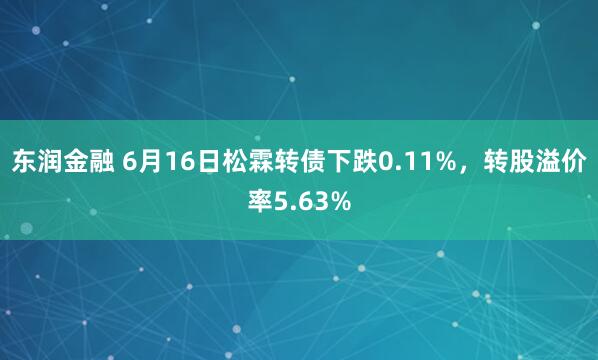 东润金融 6月16日松霖转债下跌0.11%，转股溢价率5.63%