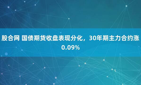 股合网 国债期货收盘表现分化，30年期主力合约涨0.09%