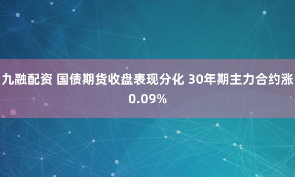 九融配资 国债期货收盘表现分化 30年期主力合约涨0.09%