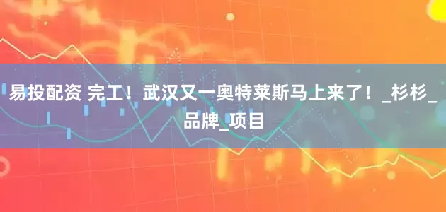 易投配资 完工！武汉又一奥特莱斯马上来了！_杉杉_品牌_项目