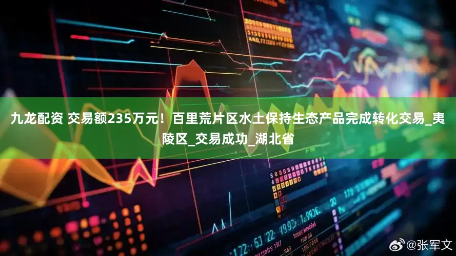 九龙配资 交易额235万元！百里荒片区水土保持生态产品完成转化交易_夷陵区_交易成功_湖北省