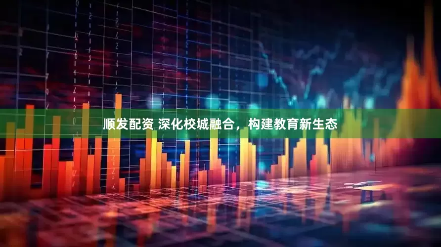 顺发配资 深化校城融合，构建教育新生态