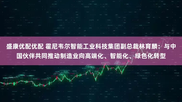 盛康优配优配 霍尼韦尔智能工业科技集团副总裁林育麟：与中国伙伴共同推动制造业向高端化、智能化、绿色化转型