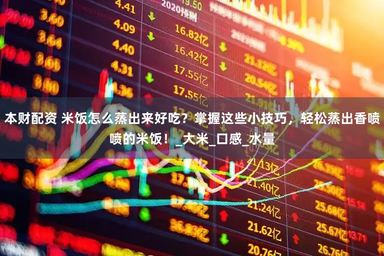 本财配资 米饭怎么蒸出来好吃？掌握这些小技巧，轻松蒸出香喷喷的米饭！_大米_口感_水量