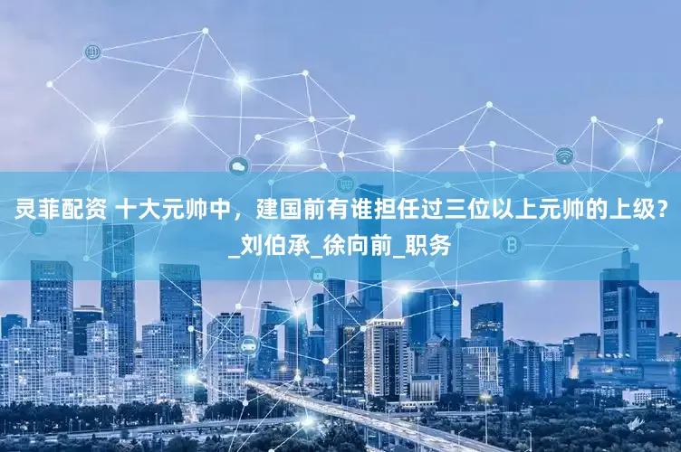 灵菲配资 十大元帅中，建国前有谁担任过三位以上元帅的上级？_刘伯承_徐向前_职务