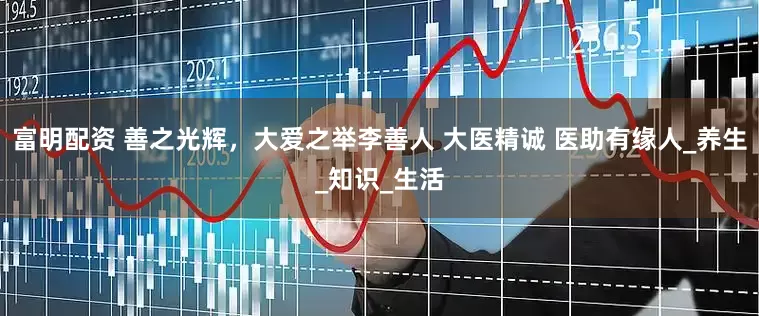 富明配资 善之光辉，大爱之举李善人 大医精诚 医助有缘人_养生_知识_生活