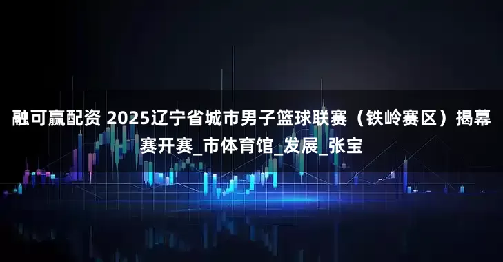 融可赢配资 2025辽宁省城市男子篮球联赛（铁岭赛区）揭幕赛开赛_市体育馆_发展_张宝