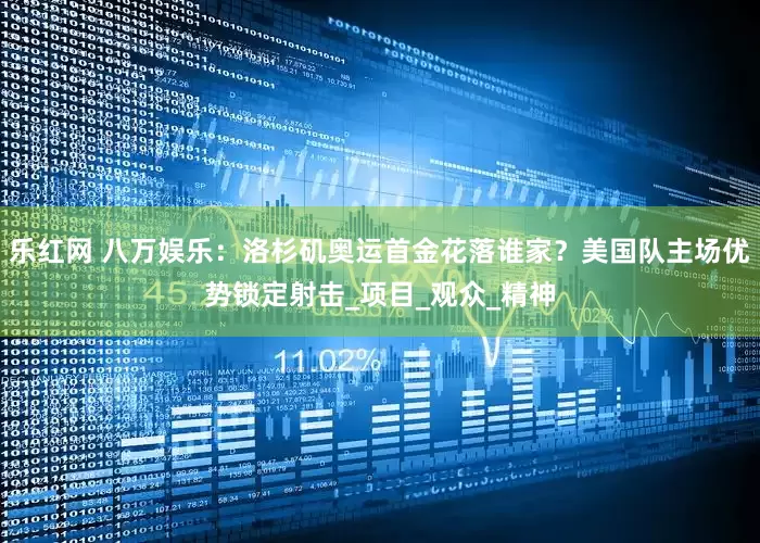 乐红网 八万娱乐：洛杉矶奥运首金花落谁家？美国队主场优势锁定射击_项目_观众_精神