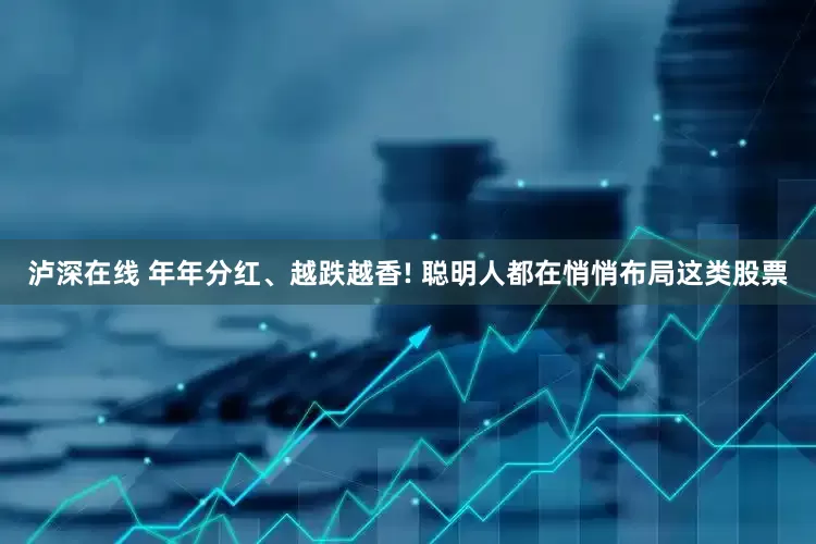 泸深在线 年年分红、越跌越香! 聪明人都在悄悄布局这类股票