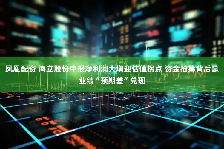 凤凰配资 海立股份中报净利润大增迎估值拐点 资金抢筹背后是业绩“预期差”兑现