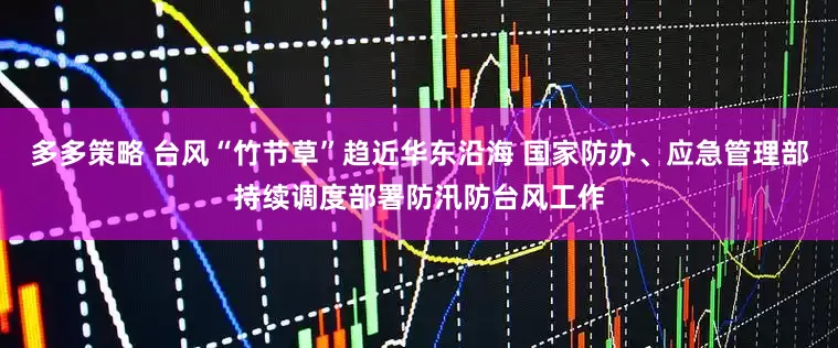多多策略 台风“竹节草”趋近华东沿海 国家防办、应急管理部持续调度部署防汛防台风工作