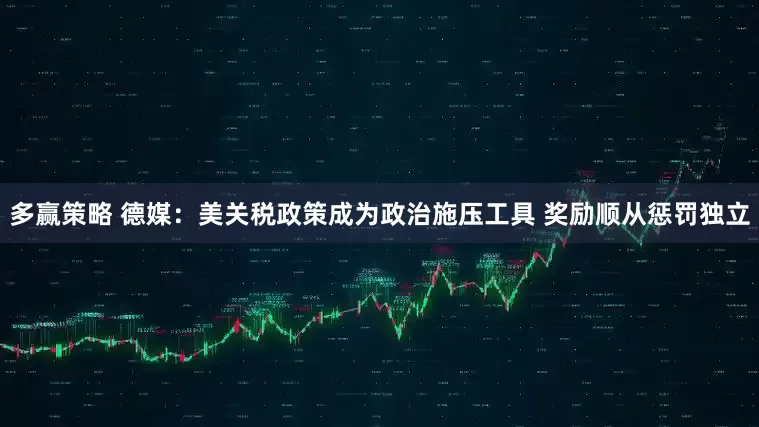 多赢策略 德媒：美关税政策成为政治施压工具 奖励顺从惩罚独立