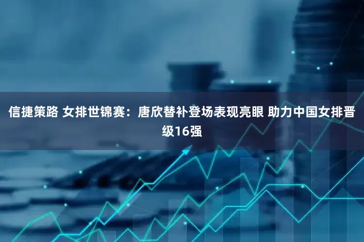 信捷策路 女排世锦赛：唐欣替补登场表现亮眼 助力中国女排晋级16强