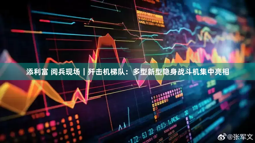 添利富 阅兵现场｜歼击机梯队：多型新型隐身战斗机集中亮相