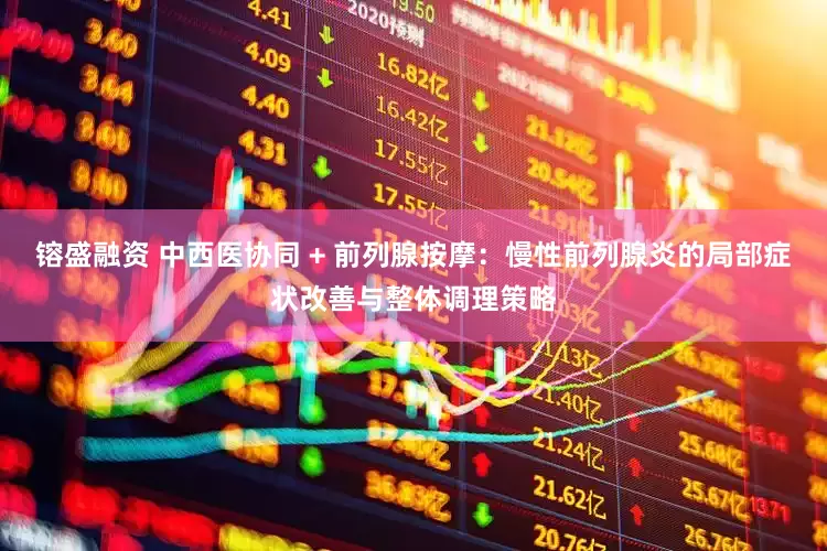 镕盛融资 中西医协同 + 前列腺按摩：慢性前列腺炎的局部症状改善与整体调理策略