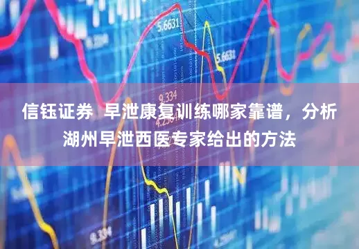 信钰证券  早泄康复训练哪家靠谱，分析湖州早泄西医专家给出的方法