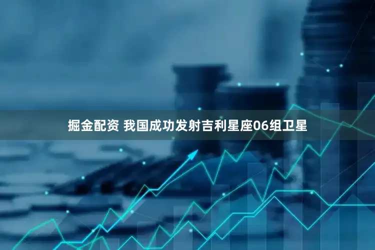 掘金配资 我国成功发射吉利星座06组卫星