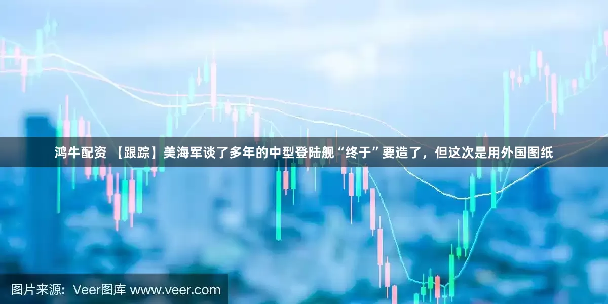 鸿牛配资 【跟踪】美海军谈了多年的中型登陆舰“终于”要造了,但这次是用外国图纸