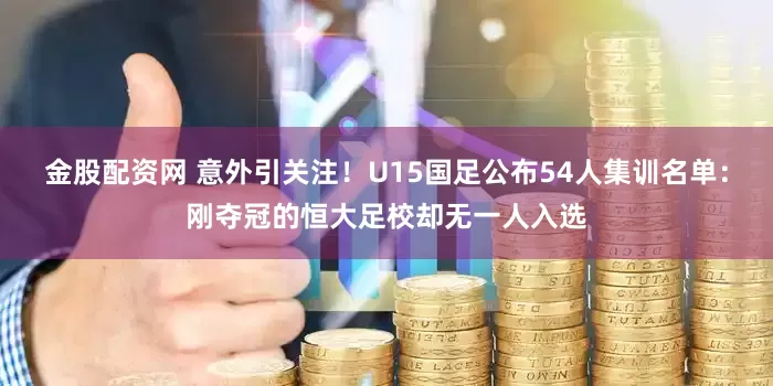 金股配资网 意外引关注！U15国足公布54人集训名单：刚夺冠的恒大足校却无一人入选