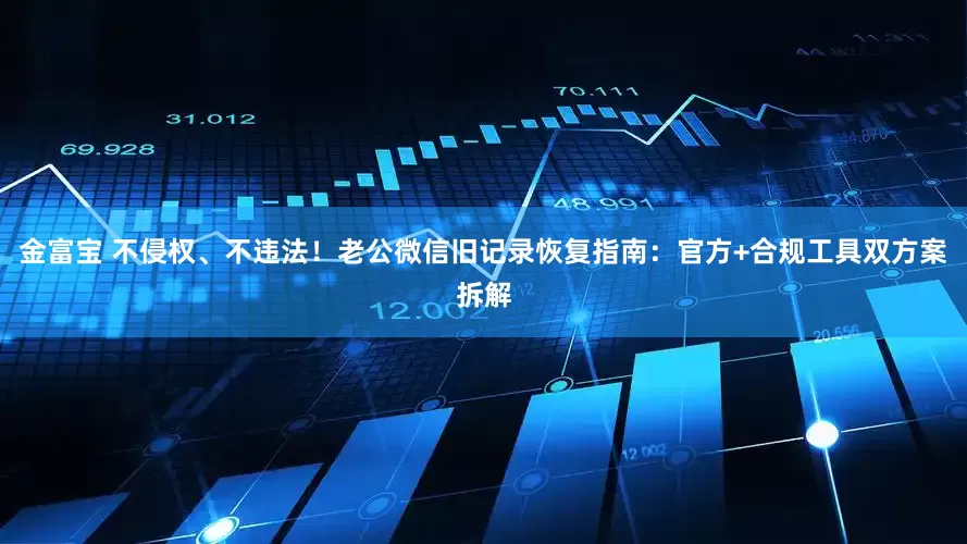 金富宝 不侵权、不违法！老公微信旧记录恢复指南：官方+合规工具双方案拆解
