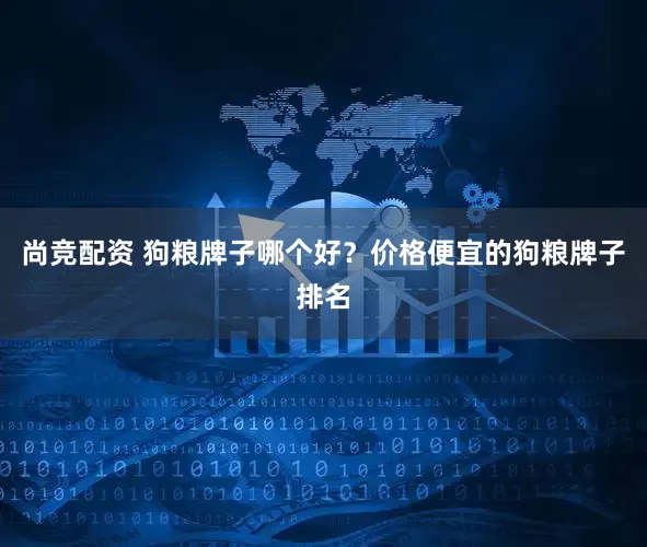 尚竞配资 狗粮牌子哪个好？价格便宜的狗粮牌子排名