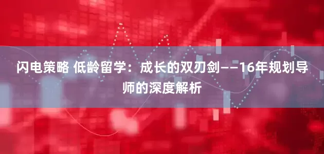 闪电策略 低龄留学:成长的双刃剑——16年规划导师的深度解析