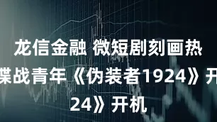 龙信金融 微短剧刻画热血谍战青年《伪装者1924》开机