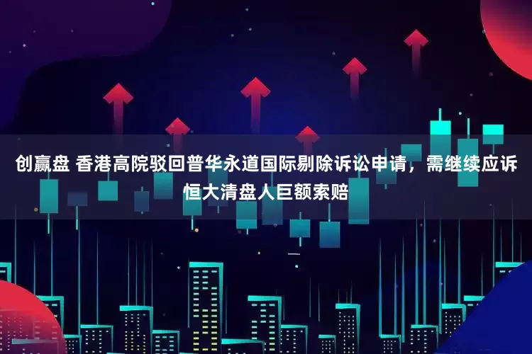 创赢盘 香港高院驳回普华永道国际剔除诉讼申请，需继续应诉恒大清盘人巨额索赔